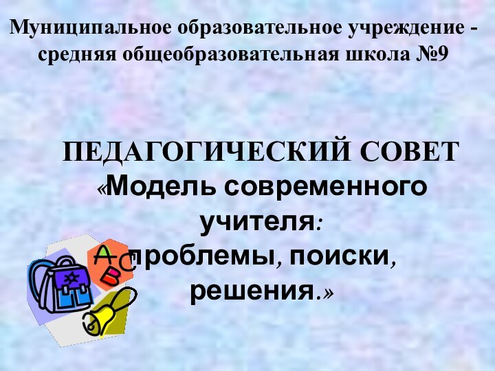 Муниципальное образовательное учреждение - средняя общеобразовательная школа №9ПЕДАГОГИЧЕСКИЙ СОВЕТ«Модель современного учителя:проблемы, поиски, решения.»