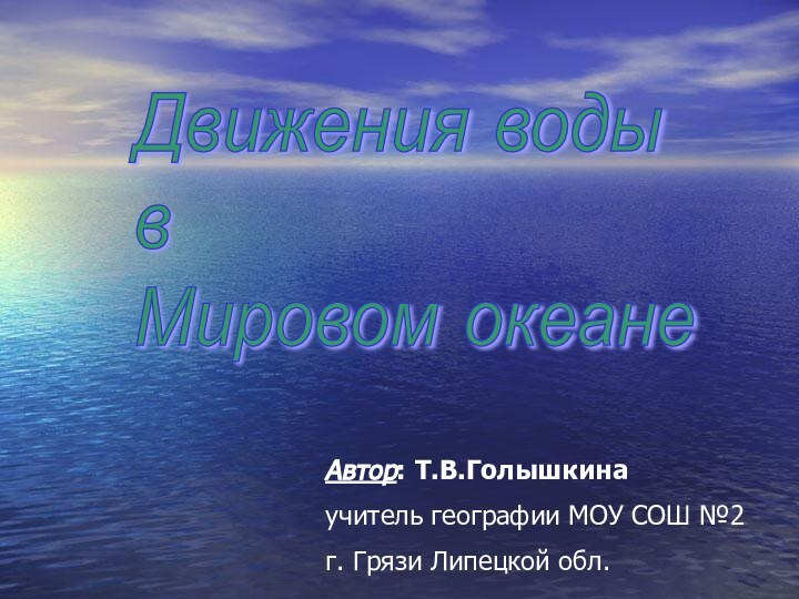 Движения воды  в  Мировом океанеАвтор: Т.В.Голышкинаучитель географии МОУ СОШ №2 г. Грязи Липецкой обл.