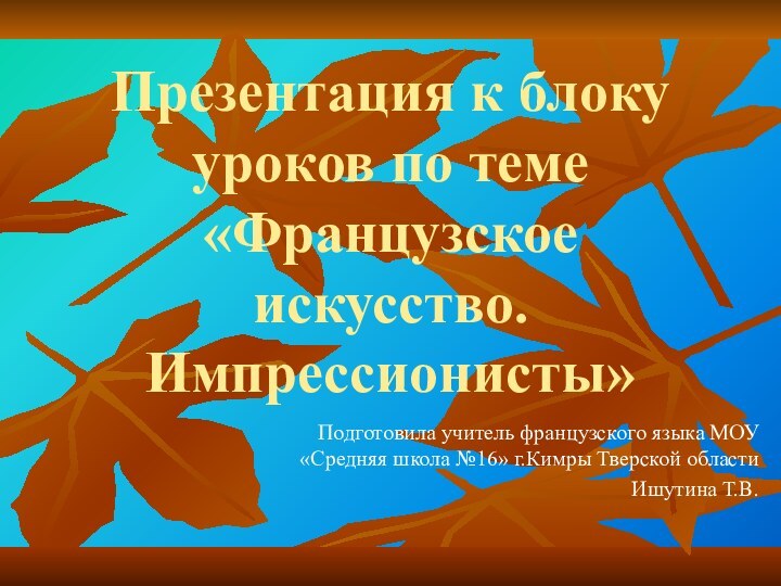 Презентация к блоку уроков по теме «Французское искусство. Импрессионисты» Подготовила учитель французского