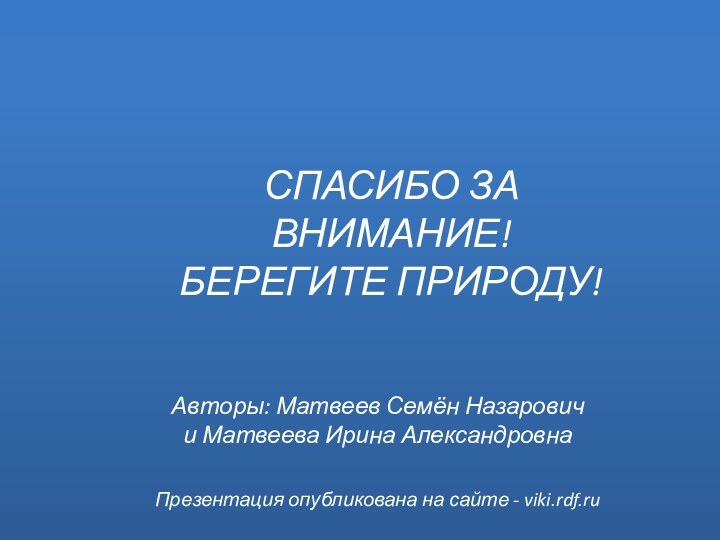 Презентация опубликована на сайте - viki.rdf.ruАвторы: Матвеев Семён Назарович и Матвеева Ирина АлександровнаСПАСИБО ЗА ВНИМАНИЕ!БЕРЕГИТЕ ПРИРОДУ!