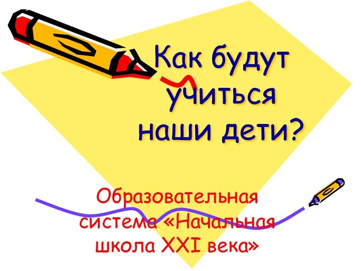 Как будут учиться наши дети?Образовательная система «Начальная школа XXI века»