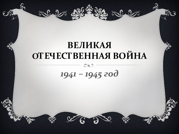 ВЕЛИКАЯ ОТЕЧЕСТВЕННАЯ ВОЙНА1941 – 1945 год