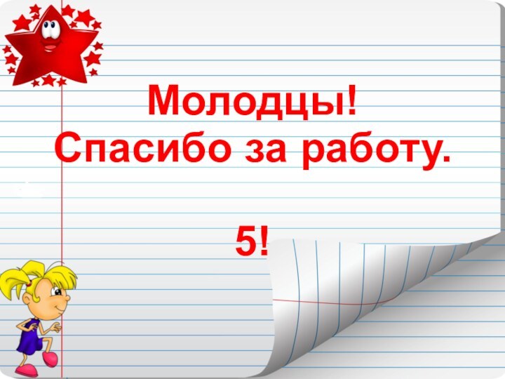 Молодцы! Спасибо за работу.  5!