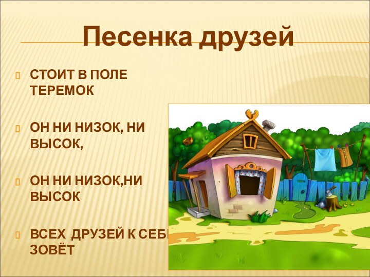 Песенка друзейСТОИТ В ПОЛЕ ТЕРЕМОКОН НИ НИЗОК, НИ ВЫСОК,ОН НИ НИЗОК,НИ ВЫСОКВСЕХ ДРУЗЕЙ К СЕБЕ ЗОВЁТ