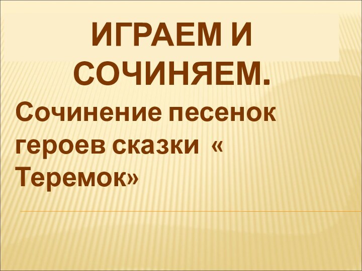 ИГРАЕМ И СОЧИНЯЕМ.   Сочинение песенок героев сказки « Теремок»