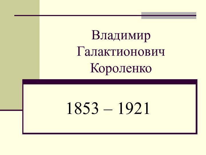 Владимир Галактионович Короленко1853 – 1921