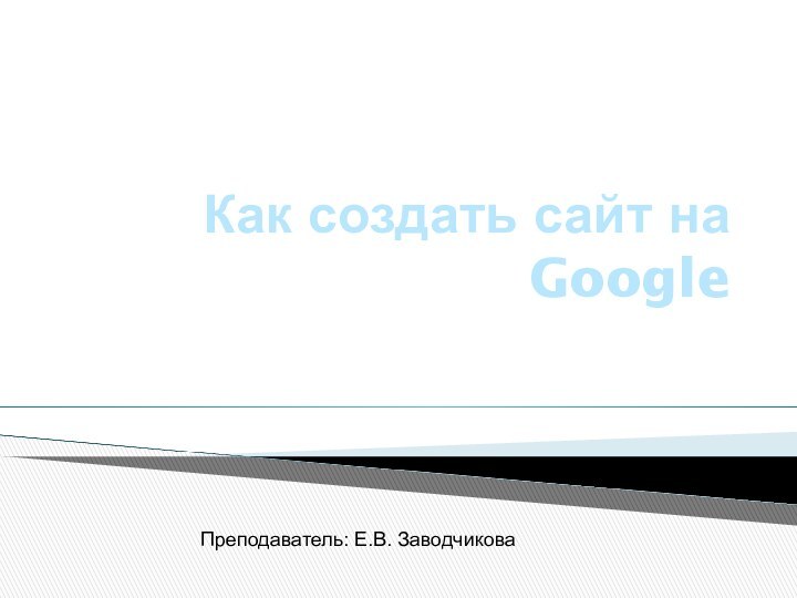 Как создать сайт на GoogleПреподаватель: Е.В. Заводчикова