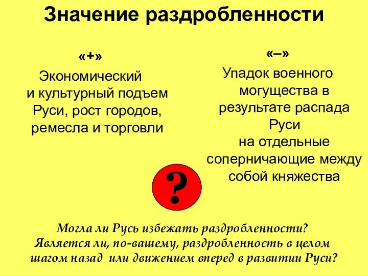 Значение раздробленности«+»Экономический и культурный подъем Руси, рост городов, ремесла и торговли«–»Упадок военного