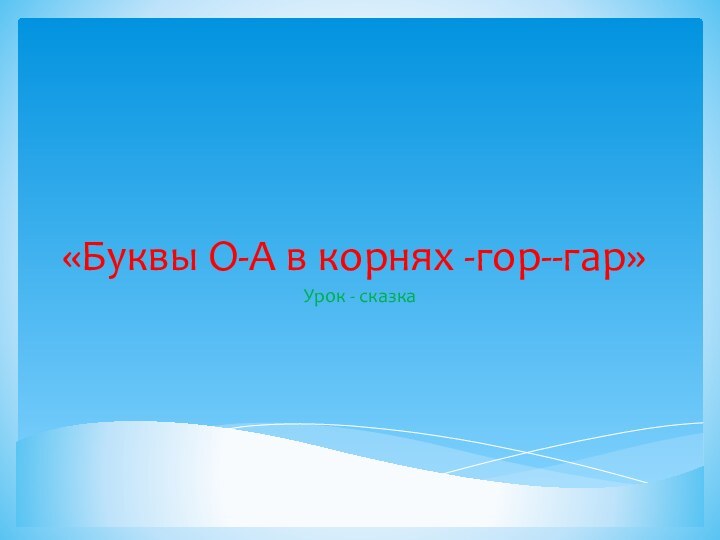 «Буквы О-А в корнях -гор--гар»Урок - сказка