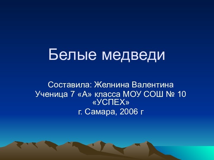 Белые медведиСоставила: Желнина ВалентинаУченица 7 «А» класса МОУ СОШ № 10 «УСПЕХ» г. Самара, 2006 г