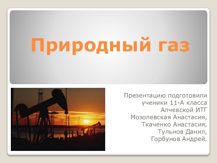 Природный газПрезентацию подготовилиученики 11-А классаАлчевской ИТГМозолевская Анастасия,Ткаченко Анастасия,Тульнов Данил,Горбунов Андрей.