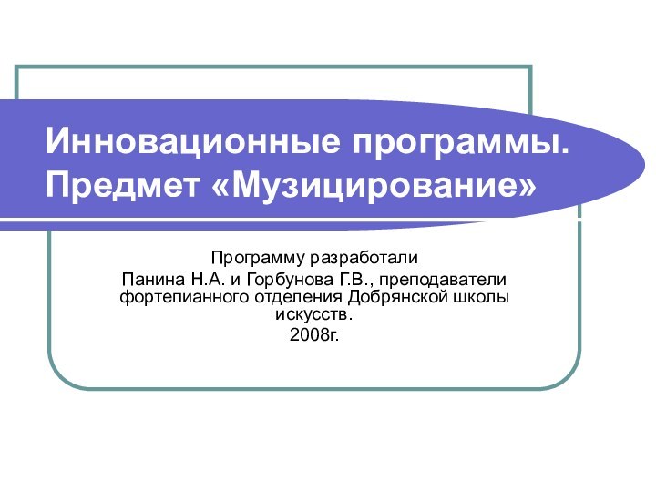 Инновационные программы. Предмет «Музицирование»Программу разработалиПанина Н.А. и Горбунова Г.В., преподаватели фортепианного отделения Добрянской школы искусств.2008г.