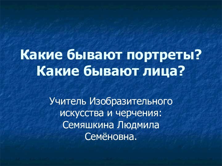 Какие бывают портреты? Какие бывают лица?Учитель Изобразительного искусства и черчения: Семяшкина Людмила Семёновна.