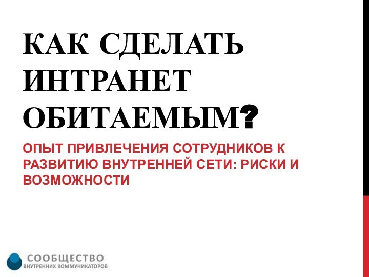 КАК СДЕЛАТЬ ИНТРАНЕТ ОБИТАЕМЫМ?ОПЫТ ПРИВЛЕЧЕНИЯ СОТРУДНИКОВ К РАЗВИТИЮ ВНУТРЕННЕЙ СЕТИ: РИСКИ И ВОЗМОЖНОСТИ