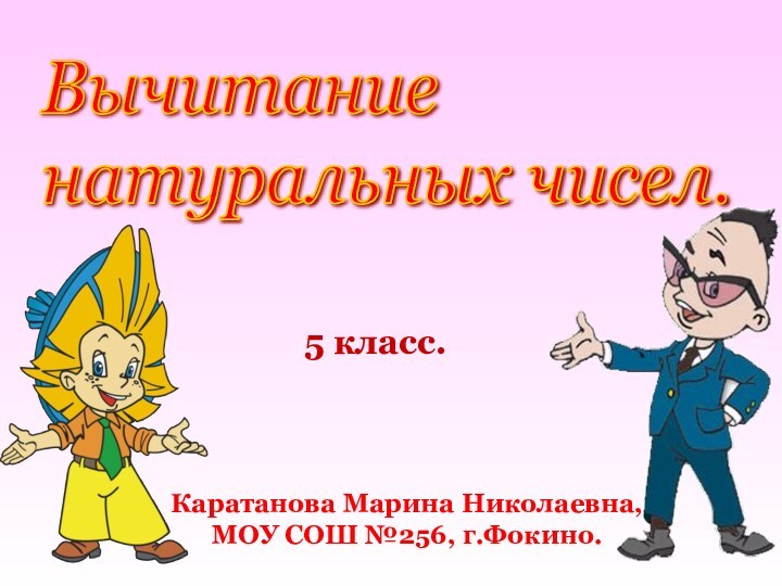 5 класс.Каратанова Марина Николаевна,МОУ СОШ №256, г.Фокино.Вычитание  натуральных чисел.