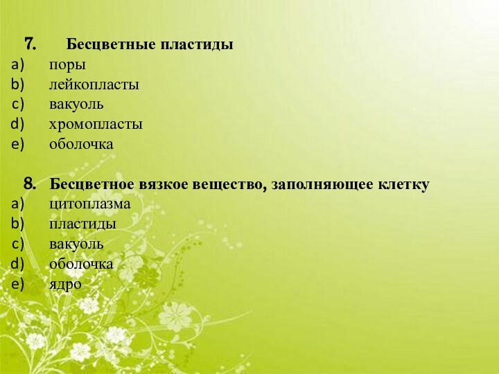7.    Бесцветные пластиды	поры	лейкопласты	вакуоль	хромопласты	оболочка8. 	Бесцветное вязкое вещество, заполняющее клетку	цитоплазма	пластиды	вакуоль	оболочка	ядро