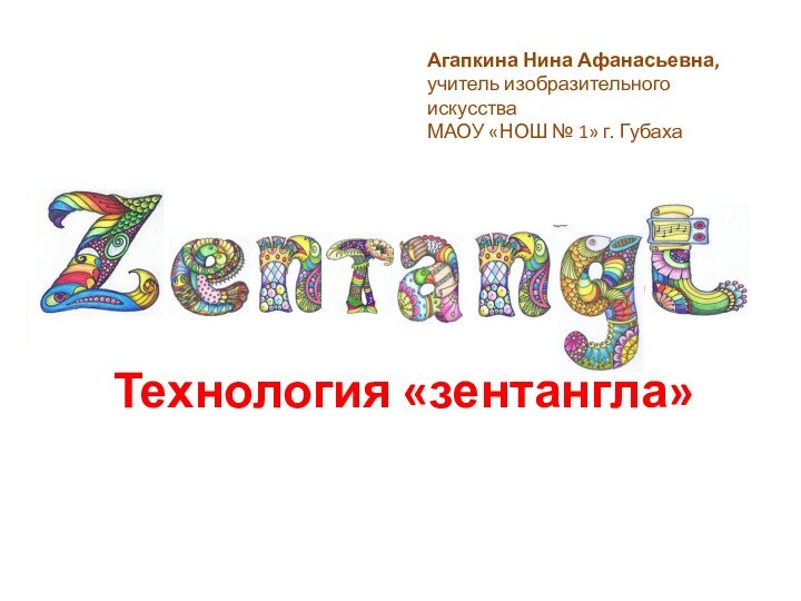 Агапкина Нина Афанасьевна,учитель изобразительного искусстваМАОУ «НОШ № 1» г. ГубахаТехнология «зентангла»