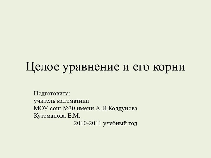 Целое уравнение и его корниПодготовила:учитель математикиМОУ сош №30 имени А.И.КолдуноваКутоманова Е.М.2010-2011 учебный год