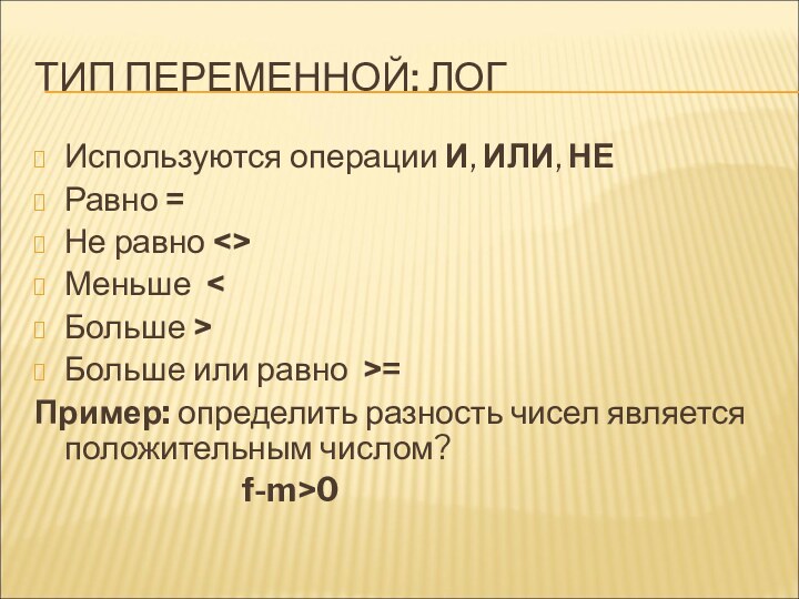 ТИП ПЕРЕМЕННОЙ: ЛОГИспользуются операции И, ИЛИ, НЕРавно =Не равно Меньше Больше или