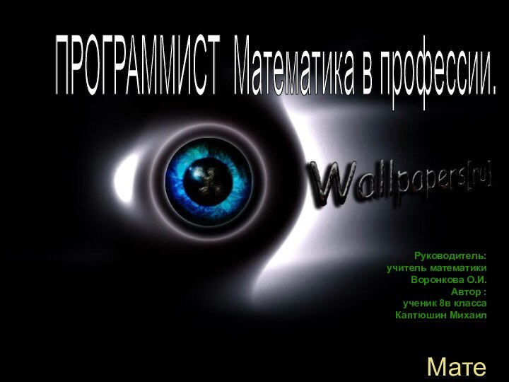 Руководитель: учитель математики Воронкова О.И. Автор :ученик 8в класса Каптюшин МихаилМатеПРОГРАММИСТ Математика в профессии.