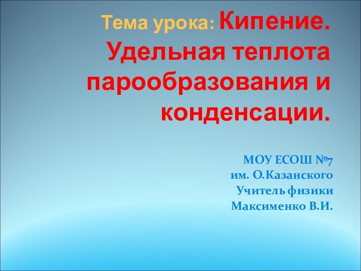 Тема урока: Кипение. Удельная теплота парообразования и конденсации.МОУ ЕСОШ №7 им. О.КазанскогоУчитель физикиМаксименко В.И.