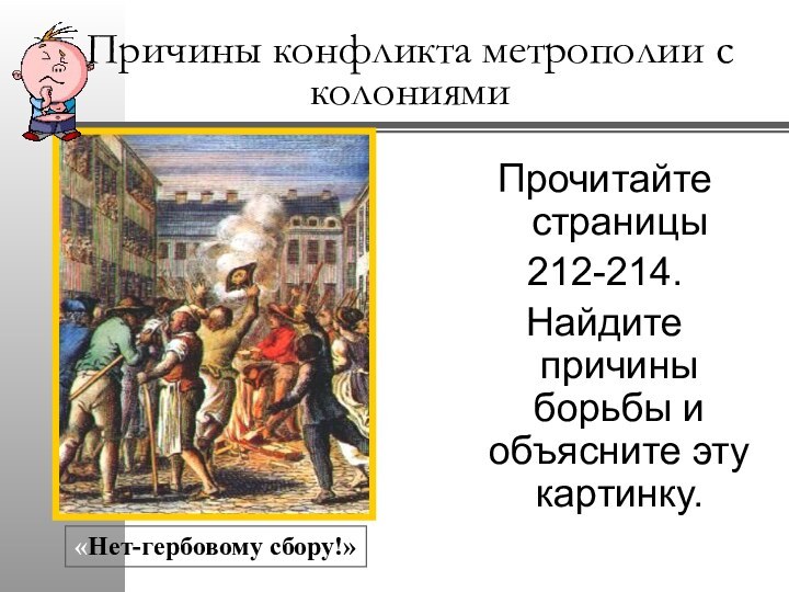 Причины конфликта метрополии с колониямиПрочитайте страницы 212-214.Найдите причины борьбы и объясните эту картинку.«Нет-гербовому сбору!»