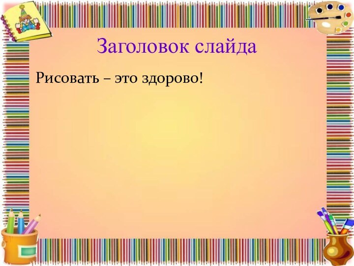 Заголовок слайдаРисовать – это здорово!