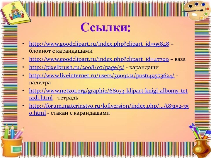 Ссылки:http://www.goodclipart.ru/index.php?clipart_id=95848 – блокнот с карандашамиhttp://www.goodclipart.ru/index.php?clipart_id=47799 – вазаhttp://pixelbrush.ru/2008/07/page/5/ - карандашиhttp://www.liveinternet.ru/users/3909221/post149573624/ - палитраhttp://www.netzor.org/graphic/68073-klipart-knigi-albomy-tetradi.html -