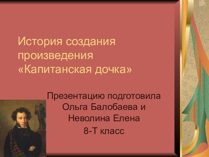 История создания произведения «Капитанская дочка»Презентацию подготовила Ольга Балобаева и Неволина Елена 8-Т класс