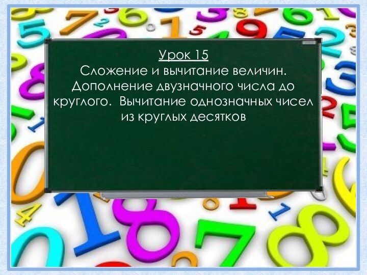 Урок 15 Сложение и вычитание величин. Дополнение двузначного числа до круглого. Вычитание