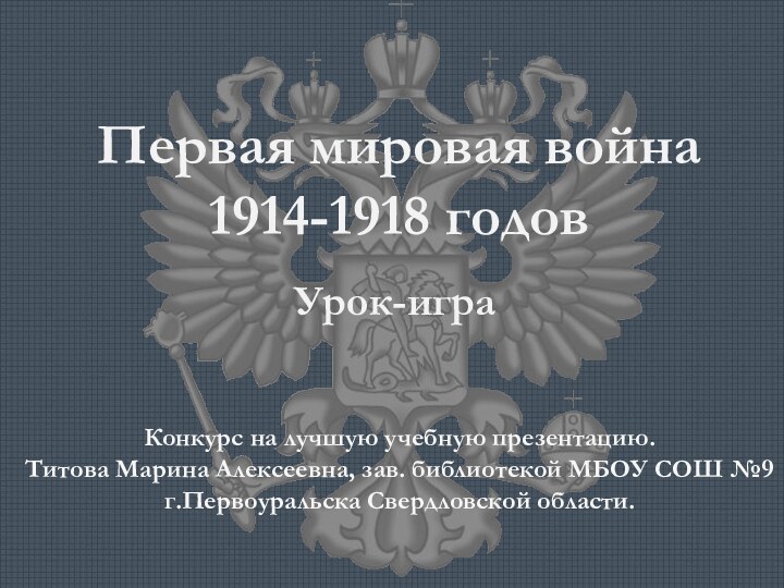 Первая мировая война 1914-1918 годовУрок-играКонкурс на лучшую учебную презентацию.Титова Марина Алексеевна, зав.