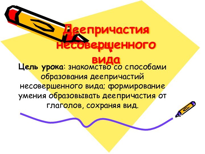 Деепричастия несовершенного вида Цель урока: знакомство со способами образования деепричастий несовершенного вида;