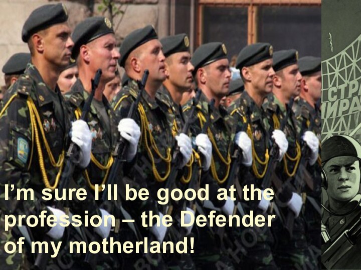 I’m sure I’ll be good at the profession – the Defender of my motherland!