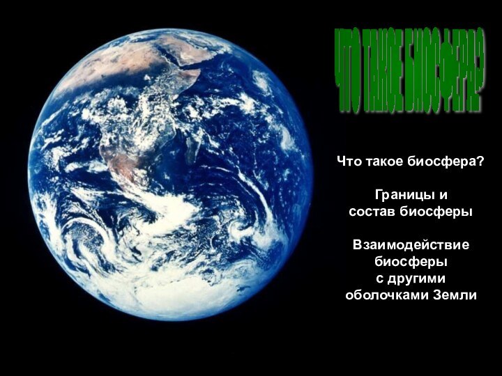 ЧТО ТАКОЕ БИОСФЕРА? Что такое биосфера?Границы и состав биосферыВзаимодействие биосферы с другими оболочками Земли