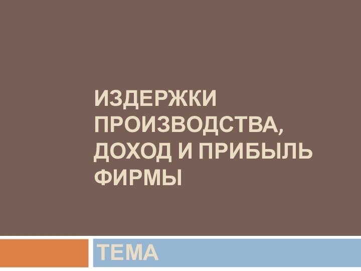 ИЗДЕРЖКИ ПРОИЗВОДСТВА,  ДОХОД И ПРИБЫЛЬ ФИРМЫТЕМА 9