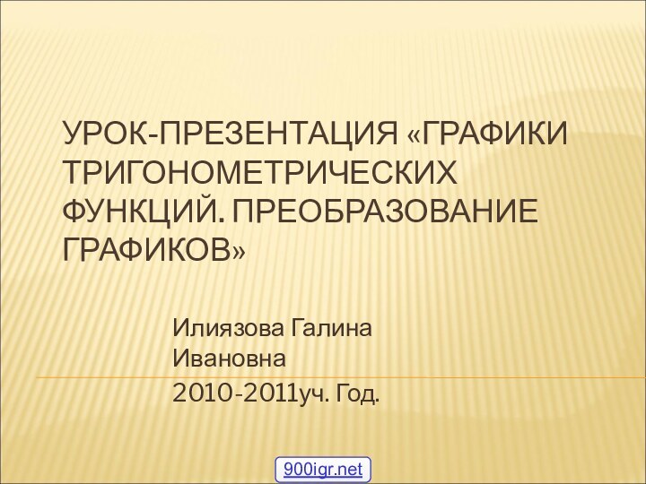 УРОК-ПРЕЗЕНТАЦИЯ «ГРАФИКИ ТРИГОНОМЕТРИЧЕСКИХ ФУНКЦИЙ. ПРЕОБРАЗОВАНИЕ ГРАФИКОВ» Илиязова Галина Ивановна2010-2011уч. Год.