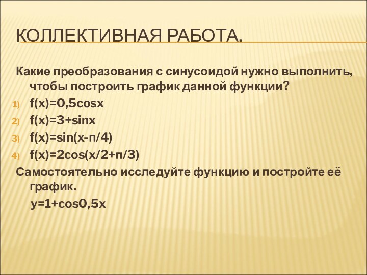 КОЛЛЕКТИВНАЯ РАБОТА.Какие преобразования с синусоидой нужно выполнить, чтобы построить график данной функции?f(x)=0,5cosxf(x)=3+sinxf(x)=sin(x-п/4)f(x)=2cos(x/2+п/3)Самостоятельно