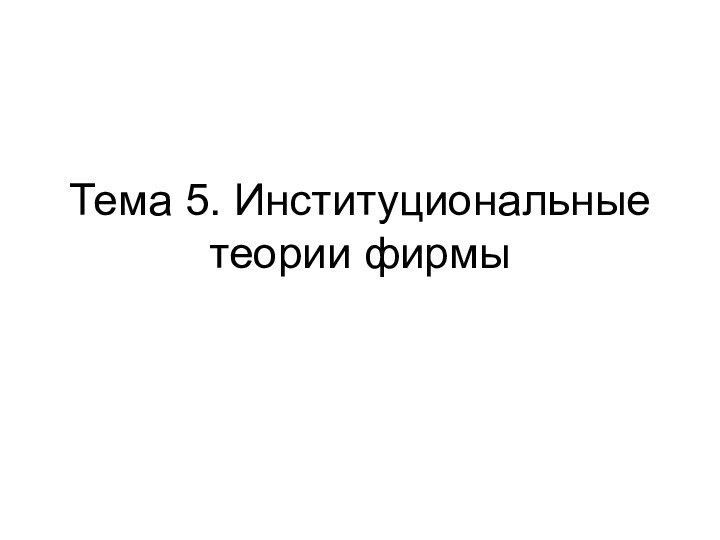 Тема 5. Институциональные теории фирмы