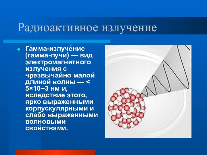 Радиоактивное излучениеГа́мма-излуче́ние (гамма-лучи) — вид электромагнитного излучения с чрезвычайно малой длиной волны