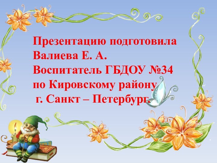 Презентацию подготовила Валиева Е. А.Воспитатель ГБДОУ №34 по Кировскому району г. Санкт – Петербург.