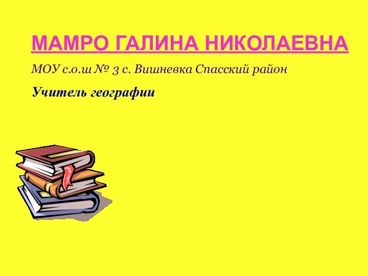 МАМРО ГАЛИНА НИКОЛАЕВНАМОУ с.о.ш № 3 с. Вишневка Спасский районУчитель географии