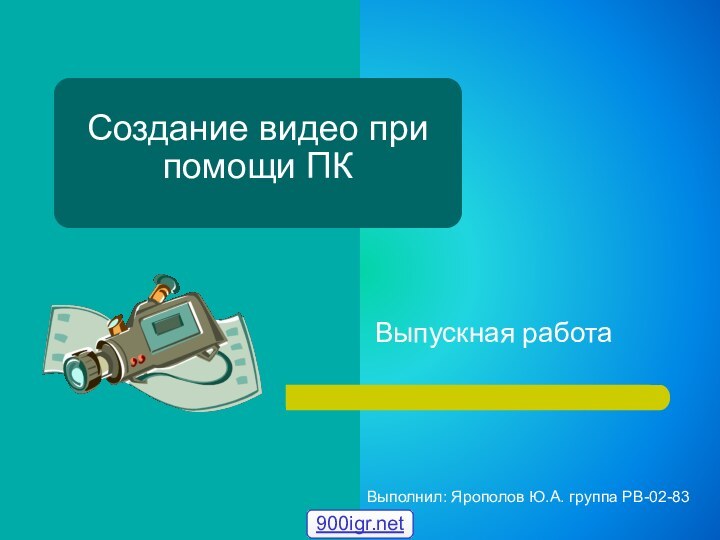 Создание видео при помощи ПКВыпускная работаВыполнил: Ярополов Ю.А. группа РВ-02-83