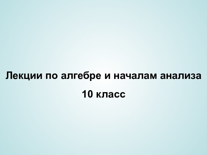 Лекции по алгебре и началам анализа10 класс