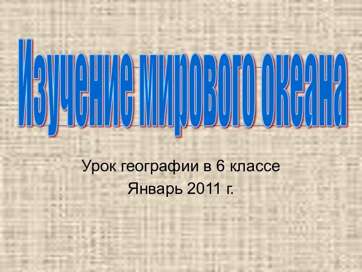 Урок географии в 6 классеЯнварь 2011 г.Изучение мирового океана