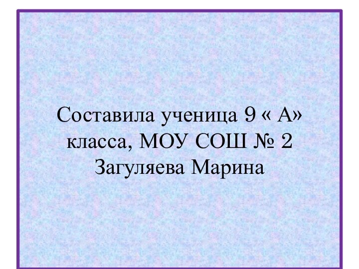 Составила ученица 9 « А» класса, МОУ СОШ № 2 Загуляева Марина