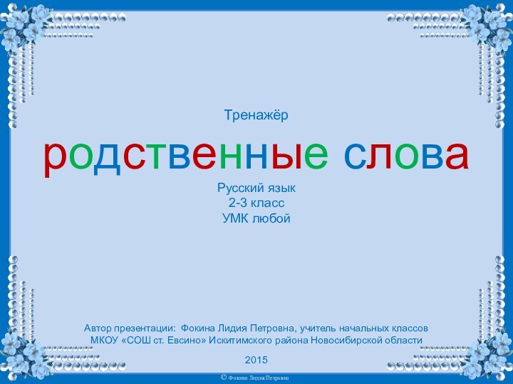 Тренажёрродственные словаРусский язык2-3 классУМК любойАвтор презентации: Фокина Лидия Петровна, учитель начальных классовМКОУ