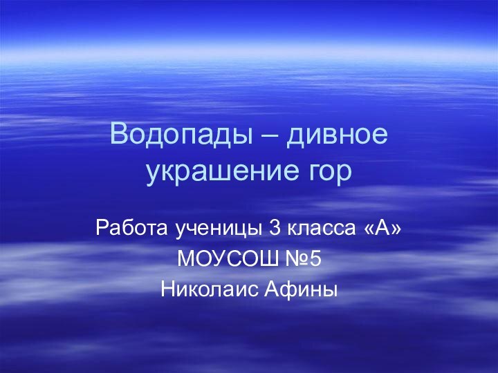 Водопады – дивное украшение гор Работа ученицы 3 класса «А»МОУСОШ №5Николаис Афины