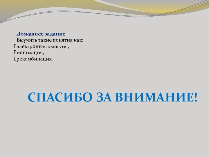 Домашнее заданиеВыучить такие понятия как:электронная эмиссия;ионизация;рекомбинация. СПАСИБО ЗА ВНИМАНИЕ!