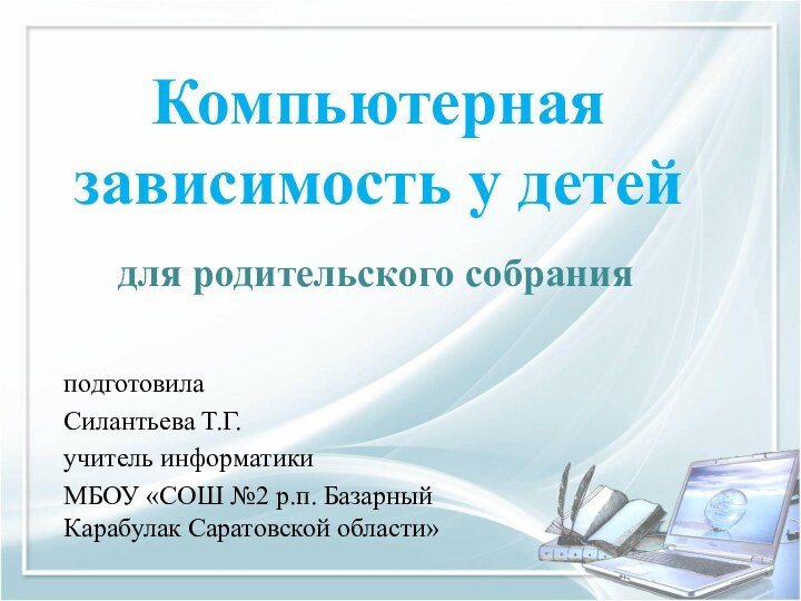 подготовилаСилантьева Т.Г.учитель информатикиМБОУ «СОШ №2 р.п. Базарный Карабулак Саратовской области»Компьютерная зависимость у детейдля родительского собрания