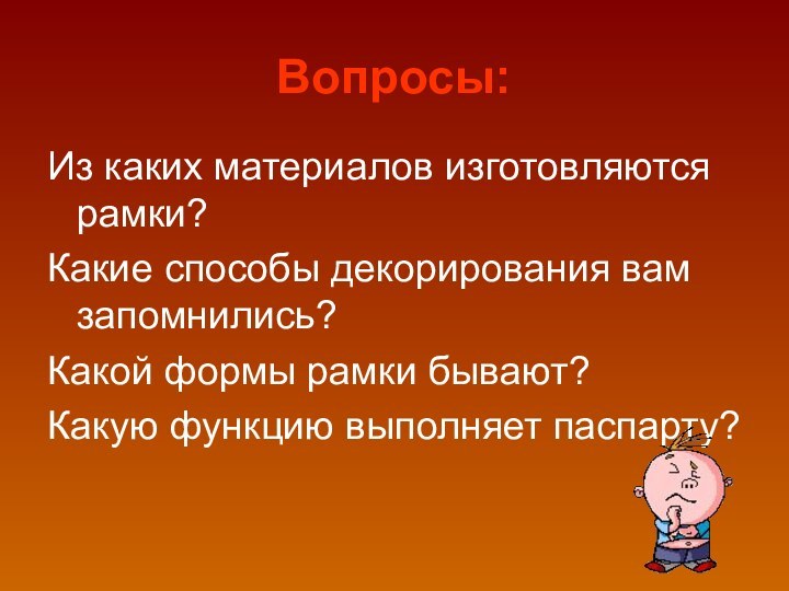 Вопросы:Из каких материалов изготовляются рамки?Какие способы декорирования вам запомнились?Какой формы рамки бывают?Какую функцию выполняет паспарту?